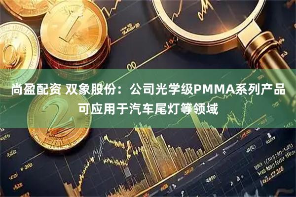 尚盈配资 双象股份：公司光学级PMMA系列产品可应用于汽车尾灯等领域