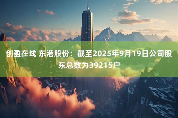 创盈在线 东港股份：截至2025年9月19日公司股东总数为39215户