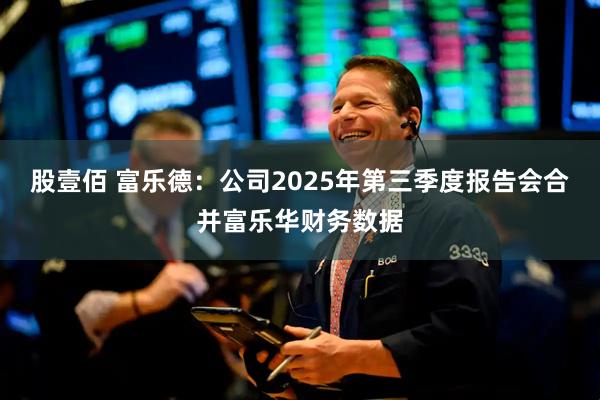 股壹佰 富乐德：公司2025年第三季度报告会合并富乐华财务数据