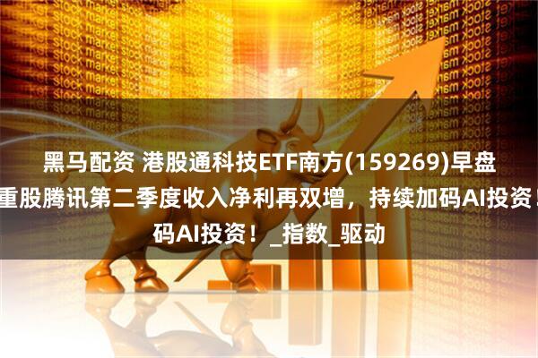 黑马配资 港股通科技ETF南方(159269)早盘涨超1%，权重股腾讯第二季度收入净利再双增，持续加码AI投资！_指数_驱动
